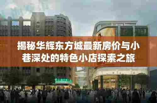 揭秘华辉东方城最新房价与小巷深处的特色小店探索之旅