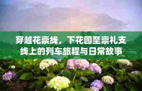穿越花崇线,下花园至崇礼支线上的列车旅程与日常故事