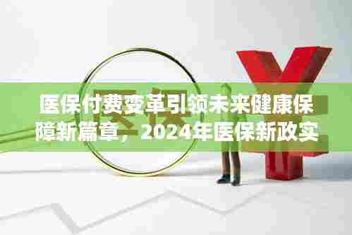 医保付费变革引领未来健康保障新篇章，2024年医保新政实施