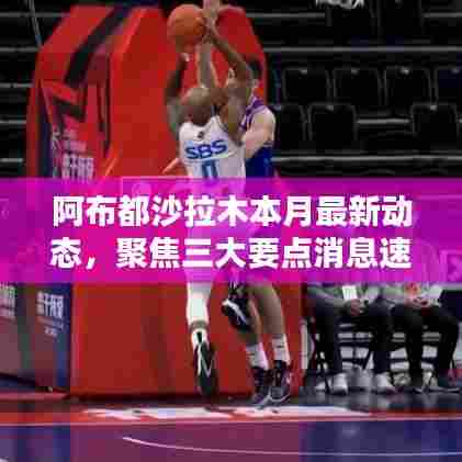 阿布都沙拉木本月最新动态，聚焦三大要点消息速递
