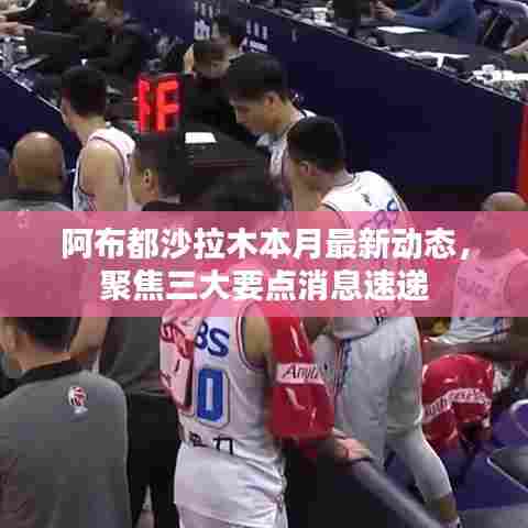 阿布都沙拉木本月最新动态,聚焦三大要点消息速递
