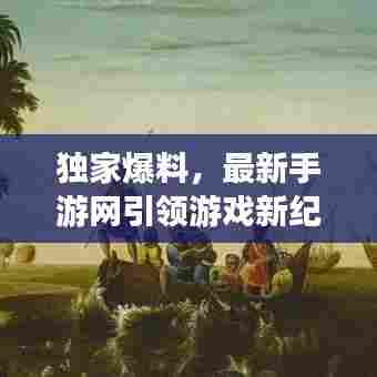 独家爆料，最新手游网引领游戏新纪元开启之门