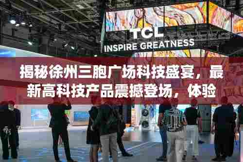 揭秘徐州三胞广场科技盛宴，最新高科技产品震撼登场，体验未来生活触手可及（最新消息）