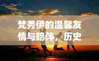 梵秀伊的温馨友情与陪伴,历史上的奇妙日常故事
