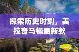 探索历史时刻，美拉奇马桶最新款背后的故事与启示，自然美景之旅启程