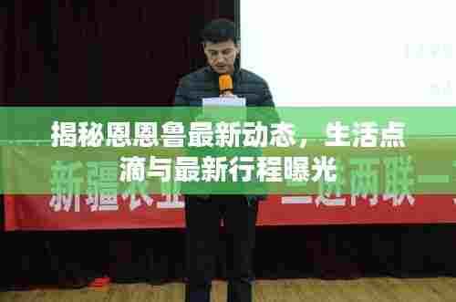 揭秘恩恩鲁最新动态，生活点滴与最新行程曝光