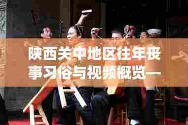 陕西关中地区往年丧事习俗与视频概览——以最新丧事视频为视角的探讨