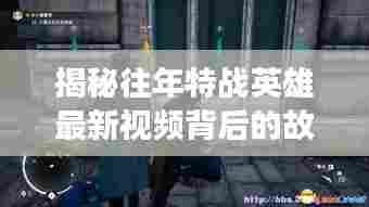 揭秘往年特战英雄最新视频背后的故事，小巷深处特色小店的秘密探秘之旅