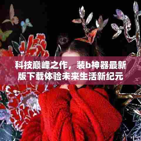 科技巅峰之作，装b神器最新版下载体验未来生活新纪元