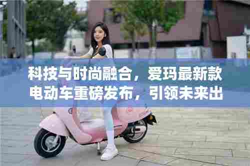 科技与时尚融合，爱玛最新款电动车重磅发布，引领未来出行风潮