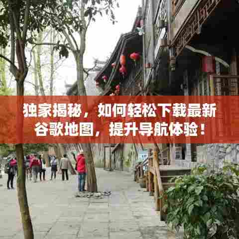 独家揭秘,如何轻松下载最新谷歌地图,提升导航体验!