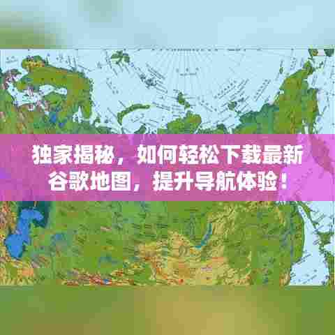 独家揭秘,如何轻松下载最新谷歌地图,提升导航体验!