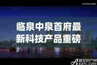 临泉中泉首府最新科技产品重磅发布，揭秘新功能亮点与极致体验之旅（11月14日）