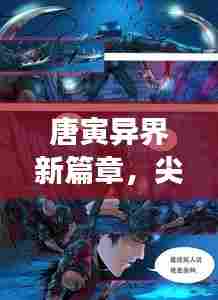 唐寅异界新篇章，尖端科技与时空穿越之夜——未来科技的奇妙体验之旅（体验异界科技融合）