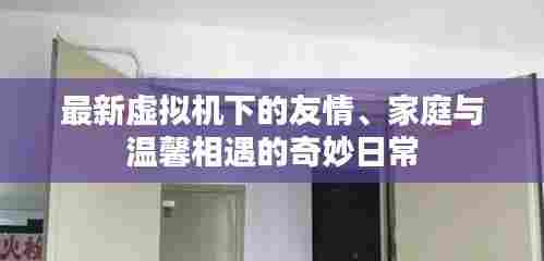 最新虚拟机下的友情、家庭与温馨相遇的奇妙日常
