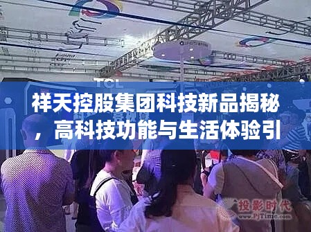 祥天控股集团科技新品揭秘,高科技功能与生活体验引领革新之路(最新消息)