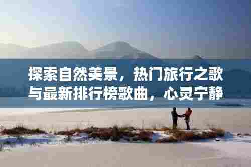 探索自然美景，热门旅行之歌与最新排行榜歌曲，心灵宁静之旅——2024年11月14日精选音乐
