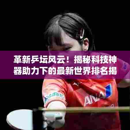 革新乒坛风云！揭秘科技神器助力下的最新世界排名揭晓！