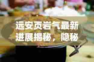 远安页岩气最新进展揭秘,隐秘小巷美食探秘之旅