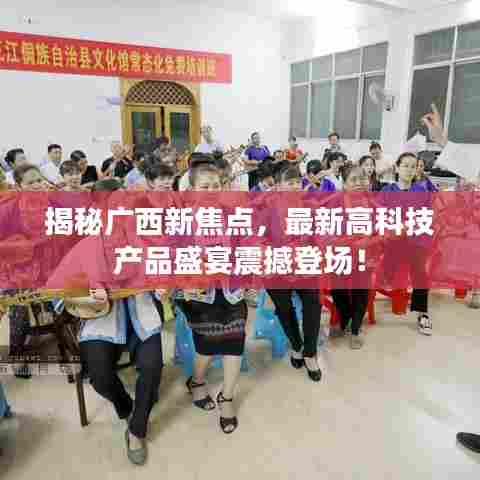揭秘广西新焦点，最新高科技产品盛宴震撼登场！