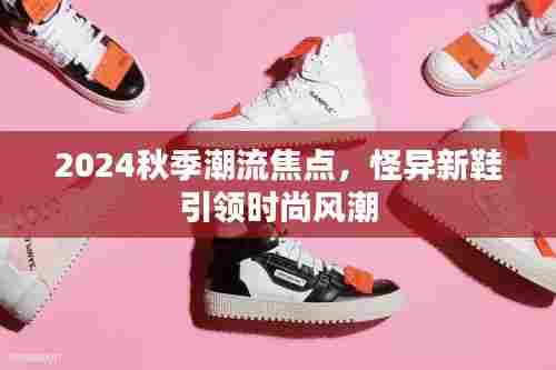 2024秋季潮流焦点，怪异新鞋引领时尚风潮