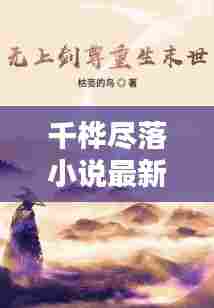 千桦尽落小说最新篇章，文学世界的魅力探索