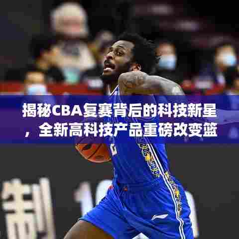 揭秘CBA复赛背后的科技新星，全新高科技产品重磅改变篮球与生活！