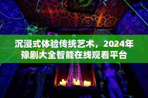 沉浸式体验传统艺术，2024年豫剧大全智能在线观看平台