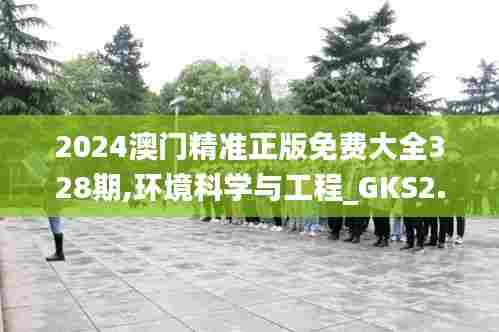 2024澳门精准正版免费大全328期,环境科学与工程_GKS2.34