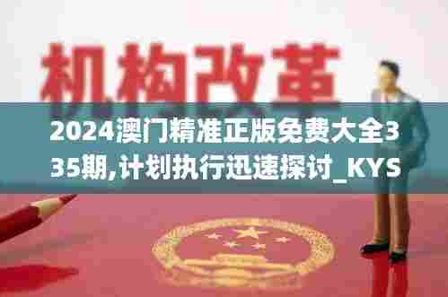 2024澳门精准正版免费大全335期,计划执行迅速探讨_KYS1.68