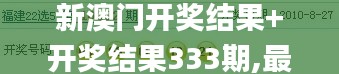 新澳门开奖结果+开奖结果333期,最佳精选解释落实_PED2.11