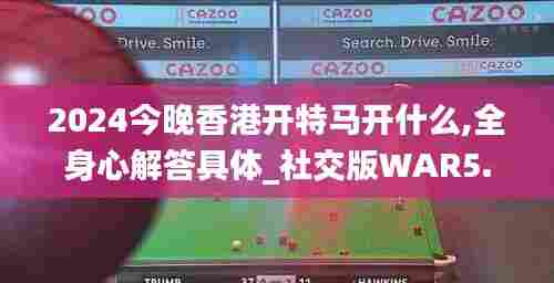 2024今晚香港开特马开什么,全身心解答具体_社交版WAR5.84