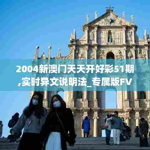 2004新澳门天天开好彩51期,实时异文说明法_专属版FVE5.99