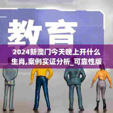 2024新澳门今天晚上开什么生肖,案例实证分析_可靠性版QQK5.57