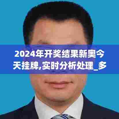 2024年开奖结果新奥今天挂牌,实时分析处理_多功能版ZNW5.67