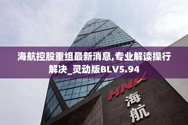 海航控股重组最新消息,专业解读操行解决_灵动版BLV5.94