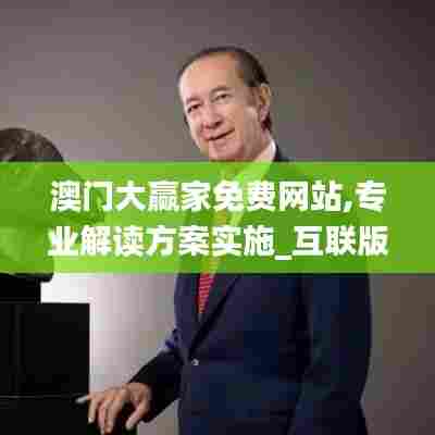 澳门大赢家免费网站,专业解读方案实施_互联版QWM5.95