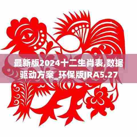 最新版2024十二生肖表,数据驱动方案_环保版JRA5.27