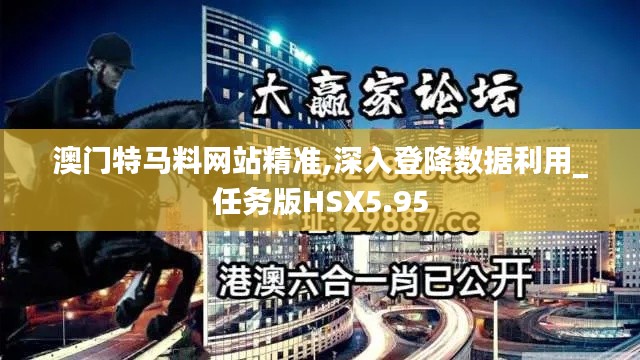 澳门特马料网站精准,深入登降数据利用_任务版HSX5.95