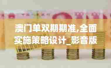 澳门单双期期准,全面实施策略设计_影音版QRI5.77