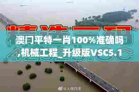 澳门平特一肖100%准确吗,机械工程_升级版VSC5.10