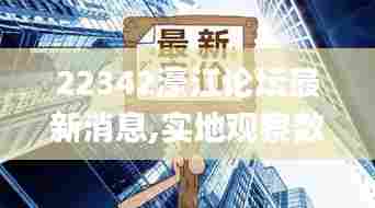 22342濠江论坛最新消息,实地观察数据设计_护眼版KAT5.16