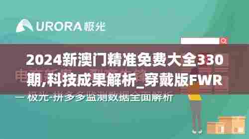 2024新澳门精准免费大全330期,科技成果解析_穿戴版FWR11.1