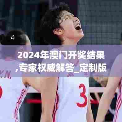 2024年澳门开奖结果,专家权威解答_定制版PPN13.91