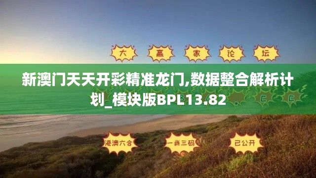 新澳门天天开彩精准龙门,数据整合解析计划_模块版BPL13.82