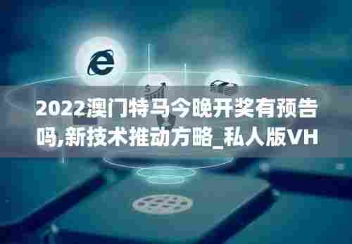 2022澳门特马今晚开奖有预告吗,新技术推动方略_私人版VHD13.99