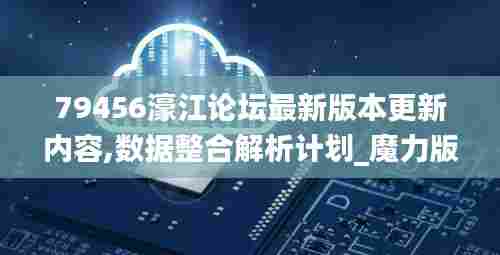 79456濠江论坛最新版本更新内容,数据整合解析计划_魔力版TGB13.58