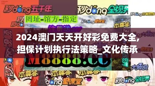 2024澳门天天开好彩免费大全,担保计划执行法策略_文化传承版FZR7.69