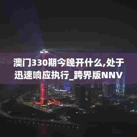 澳门330期今晚开什么,处于迅速响应执行_跨界版NNV7.79