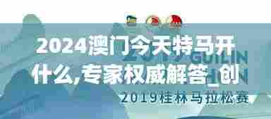 2024澳门今天特马开什么,专家权威解答_创意设计版GMG7.32
